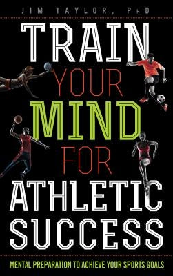 Train Your Mind for Athletic Success: Mental Preparation to Achieve Your Sports Goals by Taylor, Jim