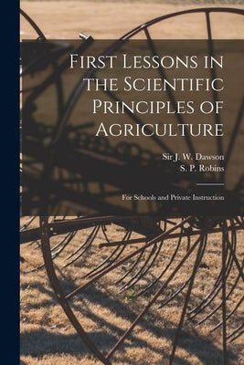 First Lessons in the Scientific Principles of Agriculture [microform]: for Schools and Private Instruction by Dawson, J. W. (John William)