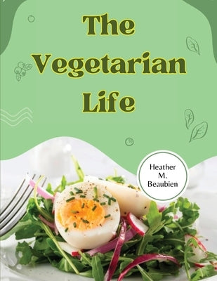 The Vegetarian Life: 200 Recipes for Eating Well Without Meat by Heather M Beaubien