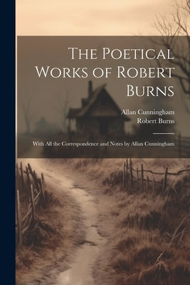 The Poetical Works of Robert Burns: With All the Correspondence and Notes by Allan Cunningham by Burns, Robert 1759-1796