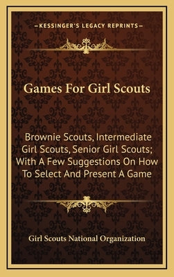 Games For Girl Scouts: Brownie Scouts, Intermediate Girl Scouts, Senior Girl Scouts; With A Few Suggestions On How To Select And Present A Ga by Girl Scouts National Organization