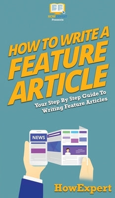 How To Write a Feature Article: Your Step By Step Guide To Writing Feature Articles by Howexpert