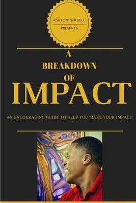 A Breakdown Of Impact: A Breakdown Of Impact: An Encouraging Guide To Help You Make Your Impact by Burrell, Ashton S.