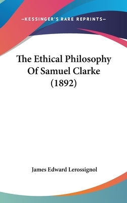 The Ethical Philosophy Of Samuel Clarke (1892) by Lerossignol, James Edward