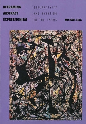 Reframing Abstract Expressionism: Subjectivity and Painting in the 1940s by Leja, Michael