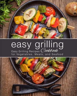 Easy Grilling Cookbook: Easy Grilling Recipes for Vegetables, Meats, and Seafood (2nd Edition) by Press, Booksumo