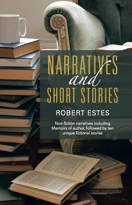 Narratives and Short Stories: Non-Fiction Narratives Including Memoirs of Author, Followed by Ten Unique Fictional Stories by Estes, Robert