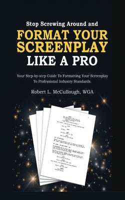 Stop Screwing Around and Format Your Screenplay Like a Pro: Your Step-by-Step Guide to Formatting Your Screenplay to Professional Industry Standards by McCullough, Robert