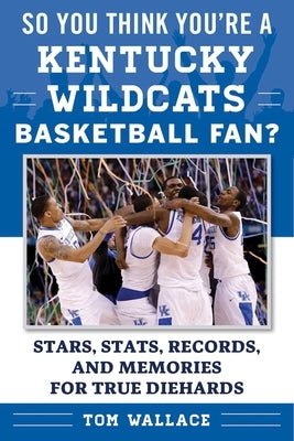 So You Think You're a Kentucky Wildcats Basketball Fan?: Stars, Stats, Records, and Memories for True Diehards by Wallace, Tom