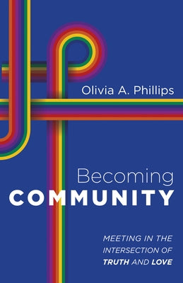 Becoming Community: Meeting in the Intersection of Truth and Love by Phillips, Olivia A.