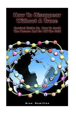 How To Disappear Without A Trace: Survival Guide On How To Avoid The Pursuer And Go Off The Grid: (Survival Guide, Survival Skills) by Hamilton, Aron