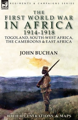 The First World War in Africa 1914-1918: Togoland, South-West Africa, the Cameroons & East Africa by Buchan, John