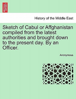 Sketch of Cabul or Affghanistan Compiled from the Latest Authorities and Brought Down to the Present Day. by an Officer. by Anonymous