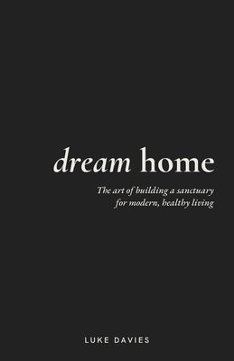 Dream Home: The art of building a sanctuary for modern, healthy living by Davies, Luke