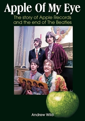 Apple of My Eye: The Story of Apple Records and the End of the Beatles by Wild, Andrew