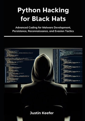 Python Hacking for Black Hats: Advanced Coding for Malware Development, Persistence, Reconnaissance, and Evasion Tactics by Keefer, Justin