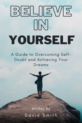 Believe In Yourself: A Guide to Overcoming Self-Doubt and Achieving Your Dreams by Smith, David
