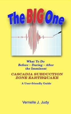 The Big One: What To Do Before, During, After the Imminent Cascadia Subduction Zone Earthquake by Judy, Vernelle J.
