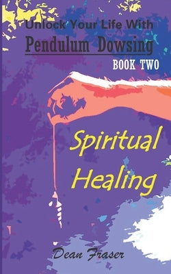 Unlock Your Life With Pendulum Dowsing: Spiritual Healing by Fraser, Dean