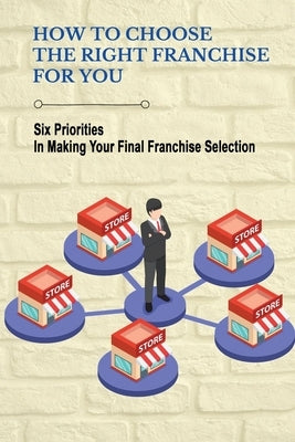 How To Choose The Right Franchise For You: Six Priorities In Making Your Final Franchise Selection: Franchise Opportunity by Altringer, Jolyn