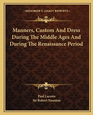 Manners, Custom And Dress During The Middle Ages And During The Renaissance Period by LaCroix, Paul