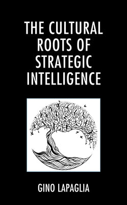 The Cultural Roots of Strategic Intelligence by Lapaglia, Gino