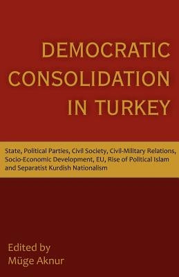 Democratic Consolidation in Turkey: State, Political Parties, Civil Society, Civil-Military Relations, Socio-Economic Development, Eu, Rise of Politic by Aknur, Muge