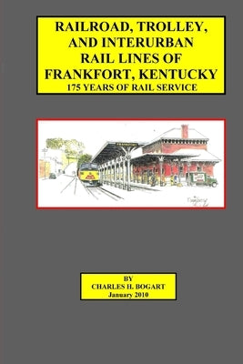 Railroad, Trolley, and Interurban Rail Lines of Frankfort, KY. 175 Years of Rail Service. by Bogart, Charles H.