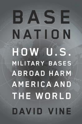 Base Nation: How U.S. Military Bases Abroad Harm America and the World by Vine, David