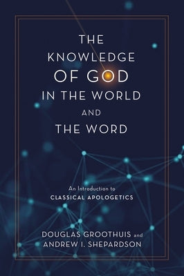 The Knowledge of God in the World and the Word: An Introduction to Classical Apologetics by Groothuis, Douglas