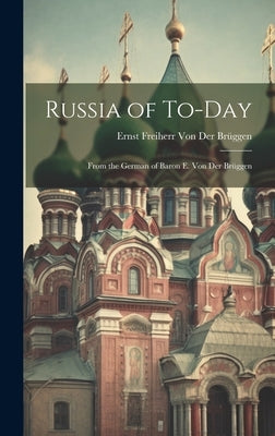 Russia of To-Day: From the German of Baron E. Von Der Br?gen by Von Der Br?gen, E[rnst] Freiherr