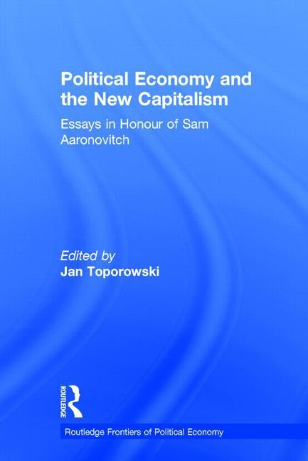 Political Economy and the New Capitalism: Essays in Honour of Sam Aaronovitch by Toporowski, Jan