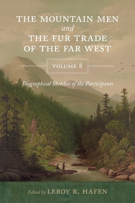 The Mountain Men and the Fur Trade of the Far West, Volume 8: Biographical Sketches of the Participants by Scholars of the Subjects and with Introduct by Hafen, Leroy R.