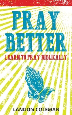 Pray Better: Learning to Pray Biblically by Coleman, Landon