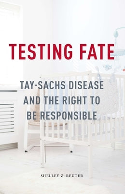 Testing Fate: Tay-Sachs Disease and the Right to Be Responsible by Reuter, Shelley Z.