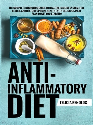 Anti-Inflammatory Diet The Complete Beginners Guide to Heal the Immune System, Feel Better, and Restore Optimal Health (With Delicious Meal Plan to Ge by Renolds, Felicia