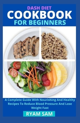 Dash Diet Cookbook For Beginners: A Complete Guide With Nourishing And Healthy Recipes To Reduce Blood Pressure And Lose Weight Fast by Ryan Sam