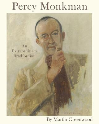 Percy Monkman: An Extraordinary Bradfordian by Greenwood, Martin