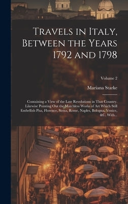 Travels in Italy, Between the Years 1792 and 1798; Containing a View of the Late Revolutions in That Country. Likewise Pointing out the Matchless Work by Starke, Mariana 1762?-1838