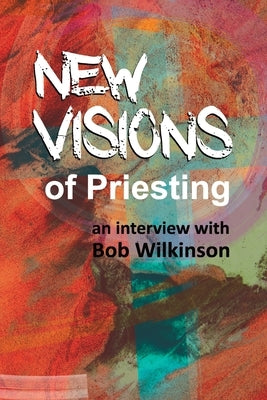 New Visions of Priesting: An Interview with Bob Wilkinson by Wilkinson, Bob