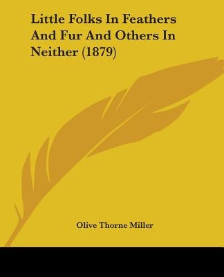 Little Folks In Feathers And Fur And Others In Neither (1879) by Miller, Olive Thorne
