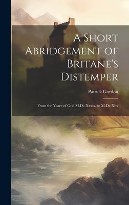 A Short Abridgement of Britane's Distemper: From the Yeare of God M.Dc.Xxxix. to M.Dc.Xlix by Gordon, Patrick
