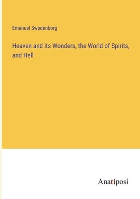 Heaven and its Wonders, the World of Spirits, and Hell by Swedenborg, Emanuel