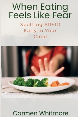 When Eating Feels Like Fear: Spotting ARFID Early in Your Child by Whitmore, Carmen