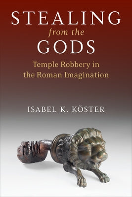 Stealing from the Gods: Temple Robbery in the Roman Imagination by Köster, Isabel K.