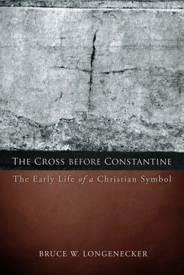 The Cross before Constantine: The Early Life of a Christian Symbol by Longenecker, Bruce W.
