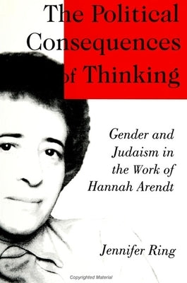 The Political Consequences of Thinking: Gender and Judaism in the Work of Hannah Arendt by Ring, Jennifer