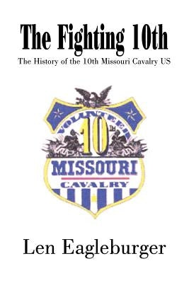 The Fighting 10th: The History of the 10th Missouri Cavalry US by Eagleburger, Len