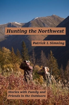 Hunting the Northwest: Stories with Family and Friends in the Outdoors by Simning, Patrick L.
