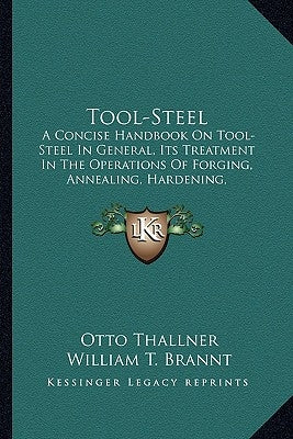 Tool-Steel: A Concise Handbook on Tool-Steel in General, Its Treatment Ia Concise Handbook on Tool-Steel in General, Its Treatment by Thallner, Otto